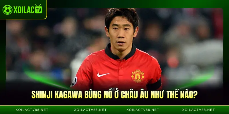Shinji Kagawa bùng nổ ở châu Âu như thế nào?
